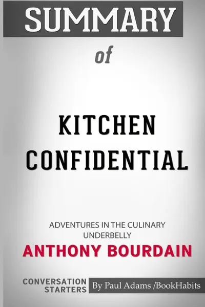 Обложка книги Summary of Kitchen Confidential. Adventures in the Culinary Underbelly by Anthony Bourdain: Conversation Starters, Paul Adams , BookHabits