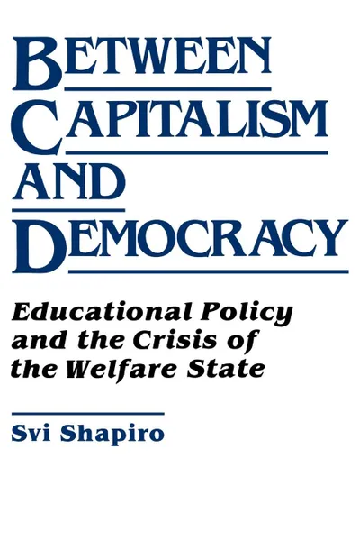 Обложка книги Between Capitalism and Democracy. Educational Policy and the Crisis of the Welfare State, H. Svi Shapiro, Svi Shapiro