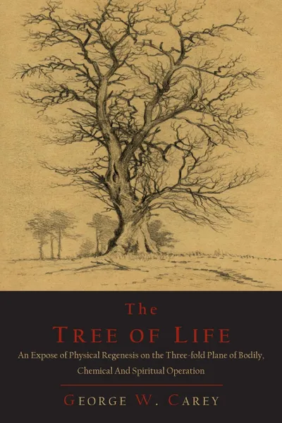 Обложка книги The Tree of Life. An Expose of Physical Regenesis on the Three-Fold Plane of Bodily, Chemical and Spiritual Operation, George W. Carey