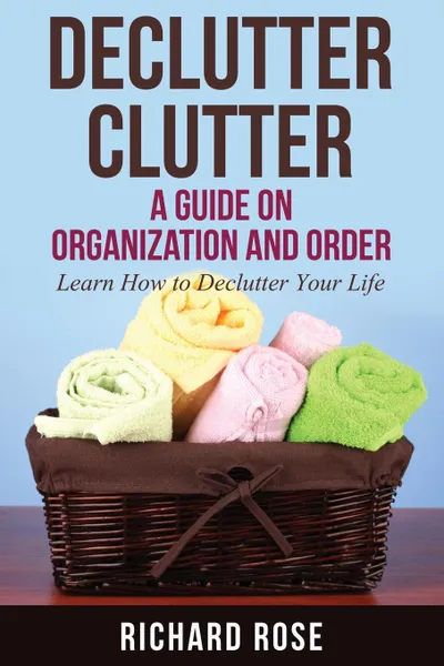 Обложка книги Declutter Clutter. A Guide on Organization and Order, Richard Rose