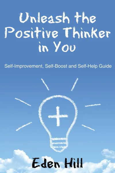 Обложка книги Unleash the Positive Thinker In You. Self-Improvement, Self-Boost and Self-Help Guide, Eden Hill