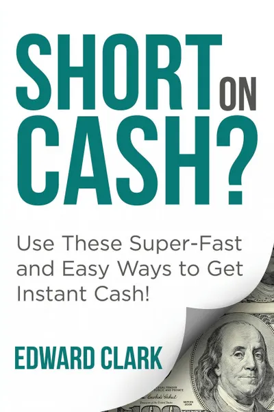 Обложка книги Short On Cash? Use These Super-Fast and Easy Ways to Get Instant Cash!, Edward Clark