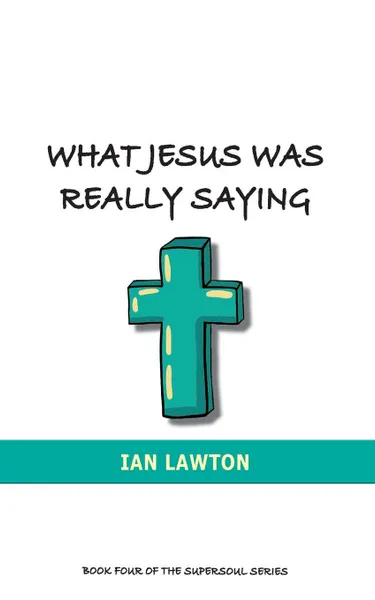 Обложка книги What Jesus Was Really Saying. how we turned his teachings upside down, Ian Lawton