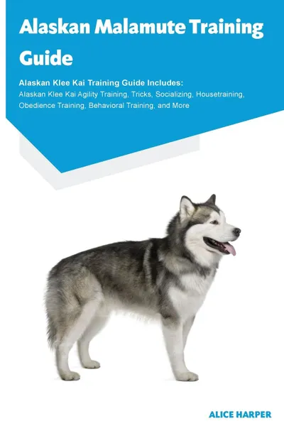 Обложка книги Alaskan Malamute Training Guide Alaskan Malamute Training Guide Includes. Alaskan Malamute Agility Training, Tricks, Socializing, Housetraining, Obedience Training, Behavioral Training, and More, Alice Harper