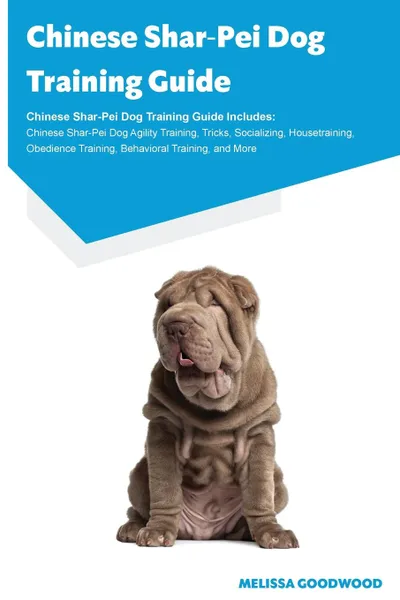 Обложка книги Chinese Shar-Pei Dog Training Guide Chinese Shar-Pei Dog Training Guide Includes. Chinese Shar-Pei Dog Agility Training, Tricks, Socializing, Housetraining, Obedience Training, Behavioral Training, and More, Melissa Goodwood