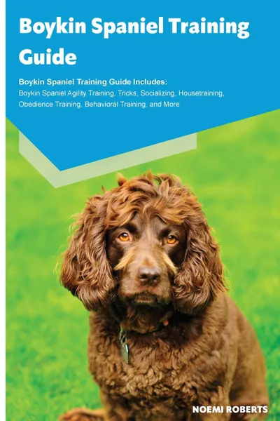 Обложка книги Boykin Spaniel Training Guide Boykin Spaniel Training Guide Includes. Boykin Spaniel Agility Training, Tricks, Socializing, Housetraining, Obedience Training, Behavioral Training, and More, Noemi Roberts