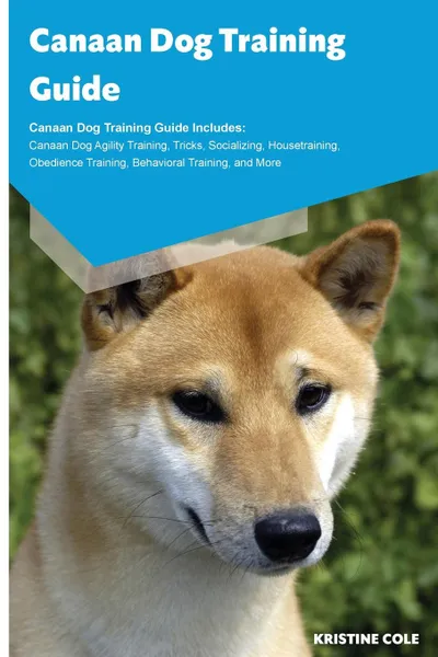 Обложка книги Canaan Dog Training Guide Canaan Dog Training Guide Includes. Canaan Dog Agility Training, Tricks, Socializing, Housetraining, Obedience Training, Behavioral Training, and More, Kristine Cole