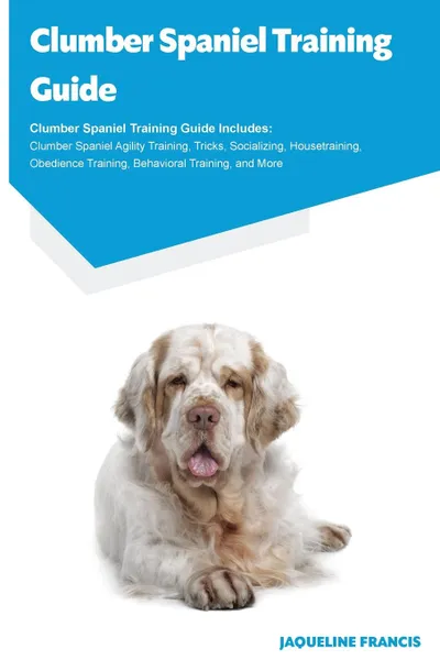 Обложка книги Clumber Spaniel Training Guide Clumber Spaniel Training Guide Includes. Clumber Spaniel Agility Training, Tricks, Socializing, Housetraining, Obedience Training, Behavioral Training, and More, Jaqueline Francis