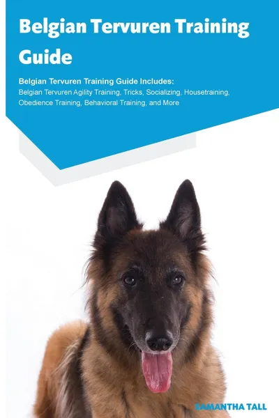 Обложка книги Belgian Tervuren Training Guide Belgian Tervuren Training Guide Includes. Belgian Tervuren Agility Training, Tricks, Socializing, Housetraining, Obedience Training, Behavioral Training, and More, Samantha Tall