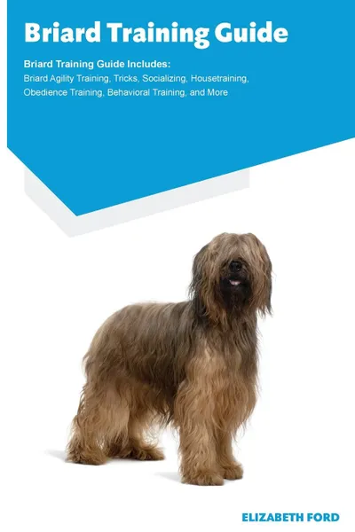 Обложка книги Briard Training Guide Briard Training Guide Includes. Briard Agility Training, Tricks, Socializing, Housetraining, Obedience Training, Behavioral Training, and More, Elizabeth Ford