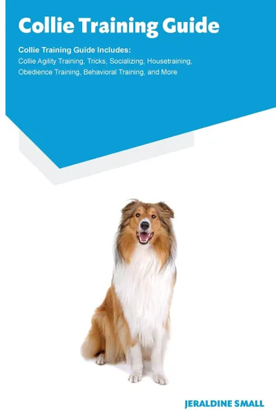 Обложка книги Collie Training Guide Collie Training Guide Includes. Collie Agility Training, Tricks, Socializing, Housetraining, Obedience Training, Behavioral Training, and More, Jeraldine Small