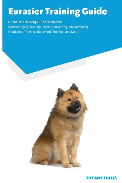 Обложка книги Eurasier Training Guide Eurasier Training Guide Includes. Eurasier Agility Training, Tricks, Socializing, Housetraining, Obedience Training, Behavioral Training, and More, Tiffany Tullis