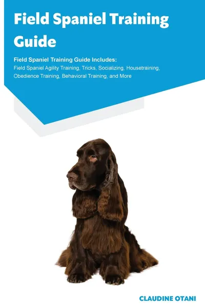 Обложка книги Field Spaniel Training Guide Field Spaniel Training Guide Includes. Field Spaniel Agility Training, Tricks, Socializing, Housetraining, Obedience Training, Behavioral Training, and More, Claudine Otani