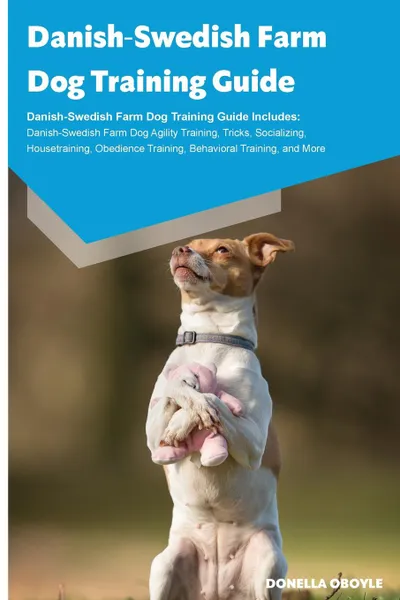 Обложка книги Danish-Swedish Farm Dog Training Guide Danish-Swedish Farm Dog Training Guide Includes. Danish-Swedish Farm Dog Agility Training, Tricks, Socializing, Housetraining, Obedience Training, Behavioral Training, and More, Donella O'Boyle