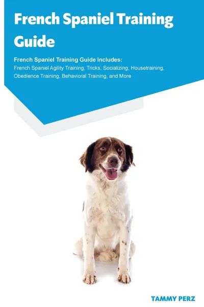 Обложка книги French Spaniel Training Guide French Spaniel Training Guide Includes. French Spaniel Agility Training, Tricks, Socializing, Housetraining, Obedience Training, Behavioral Training, and More, Tammy Perz