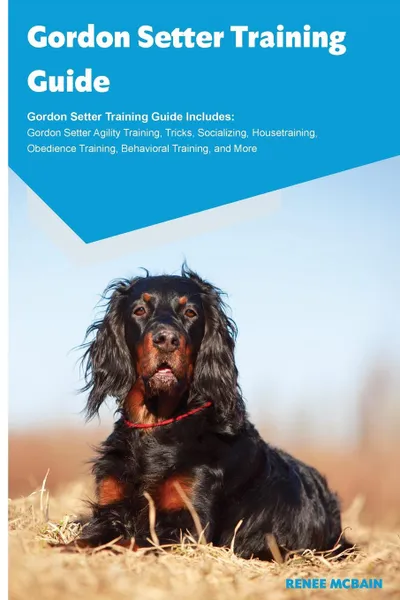 Обложка книги Gordon Setter Training Guide Gordon Setter Training Guide Includes. Gordon Setter Agility Training, Tricks, Socializing, Housetraining, Obedience Training, Behavioral Training, and More, Renee McBain