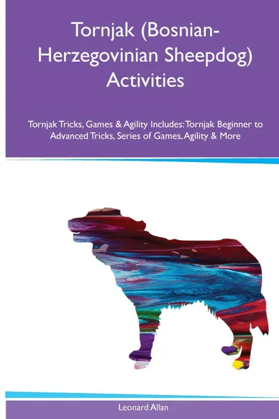 Обложка книги Tornjak (Bosnian-Herzegovinian Sheepdog) Activities Tornjak Tricks, Games & Agility. Includes. Tornjak Beginner to Advanced Tricks, Series of Games, Agility and More, Leonard Allan