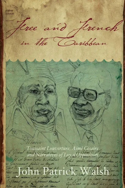 Обложка книги Free and French in the Caribbean. Toussaint Louverture, Aime Cesaire, and Narratives of Loyal Opposition, John Patrick Walsh