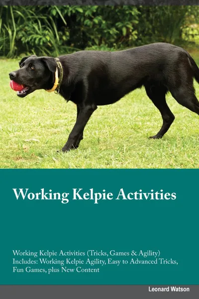 Обложка книги Working Kelpie Training Guide Working Kelpie Training Guide (Tricks, Games & Agility) Includes. Working Kelpie Agility, Easy to Advanced Tricks, Fun Games, plus New Content, Leonard Allan