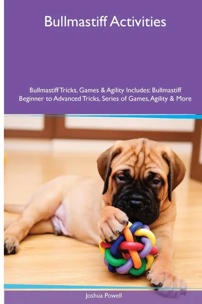 Обложка книги Bullmastiff  Activities Bullmastiff Tricks, Games & Agility. Includes. Bullmastiff Beginner to Advanced Tricks, Series of Games, Agility and More, Joshua Powell