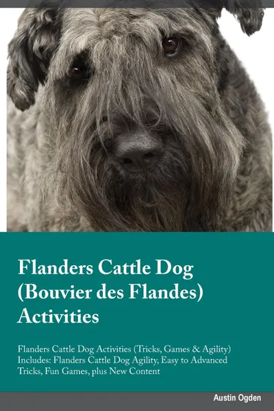 Обложка книги Flanders Cattle Dog Bouvier des Flandes Activities Flanders Cattle Dog Activities (Tricks, Games & Agility) Includes. Flanders Cattle Dog Agility, Easy to Advanced Tricks, Fun Games, plus New Content, Stewart Mitchell