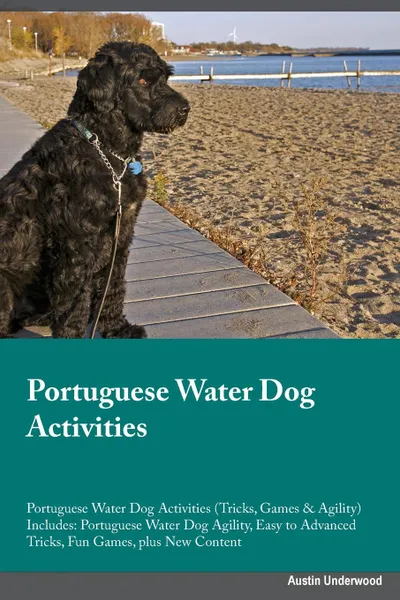 Обложка книги Portuguese Water Dog Activities Portuguese Water Dog Activities (Tricks, Games & Agility) Includes. Portuguese Water Dog Agility, Easy to Advanced Tricks, Fun Games, plus New Content, Dylan Lambert