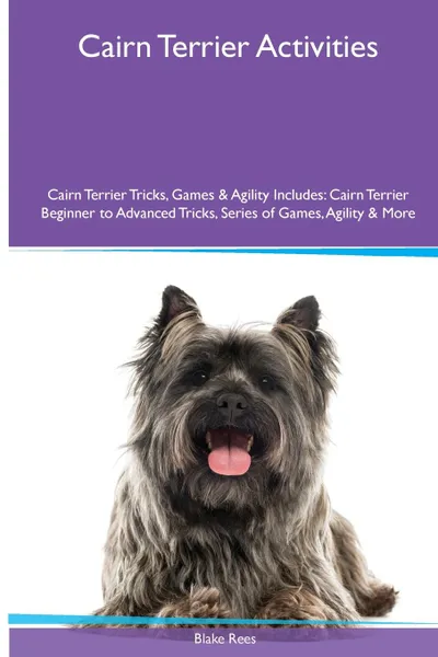 Обложка книги Cairn Terrier  Activities Cairn Terrier Tricks, Games & Agility. Includes. Cairn Terrier Beginner to Advanced Tricks, Series of Games, Agility and More, Blake Rees