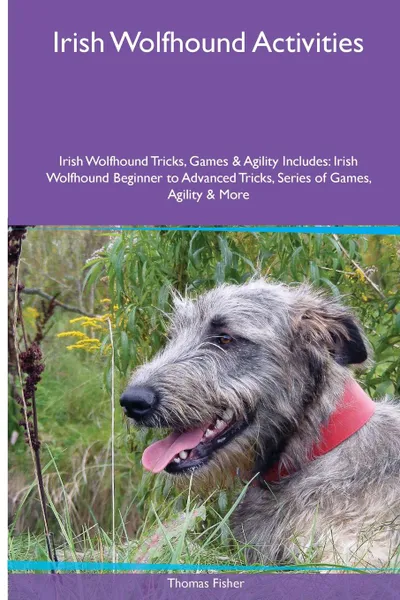 Обложка книги Irish Wolfhound  Activities Irish Wolfhound Tricks, Games & Agility. Includes. Irish Wolfhound Beginner to Advanced Tricks, Series of Games, Agility and More, Thomas Fisher