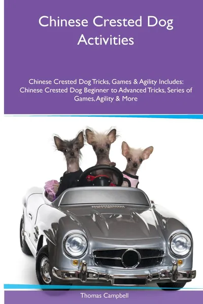 Обложка книги Chinese Crested Dog  Activities Chinese Crested Dog Tricks, Games & Agility. Includes. Chinese Crested Dog Beginner to Advanced Tricks, Series of Games, Agility and More, Thomas Campbell