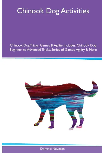 Обложка книги Chinook Dog  Activities Chinook Dog Tricks, Games & Agility. Includes. Chinook Dog Beginner to Advanced Tricks, Series of Games, Agility and More, Dominic Newman