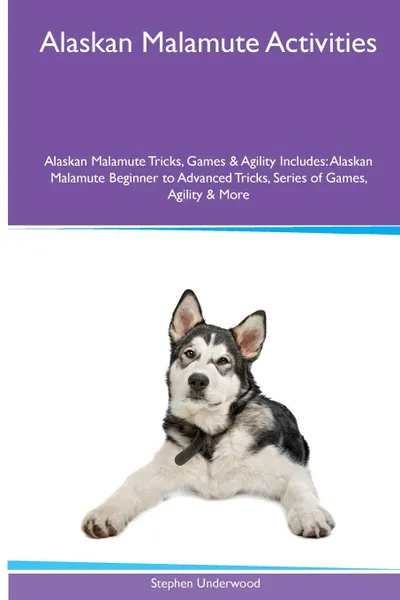 Обложка книги Alaskan Malamute  Activities Alaskan Malamute Tricks, Games & Agility. Includes. Alaskan Malamute Beginner to Advanced Tricks, Series of Games, Agility and More, Stephen Underwood