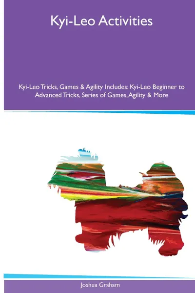 Обложка книги Kyi-Leo  Activities Kyi-Leo Tricks, Games & Agility. Includes. Kyi-Leo Beginner to Advanced Tricks, Series of Games, Agility and More, Joshua Graham