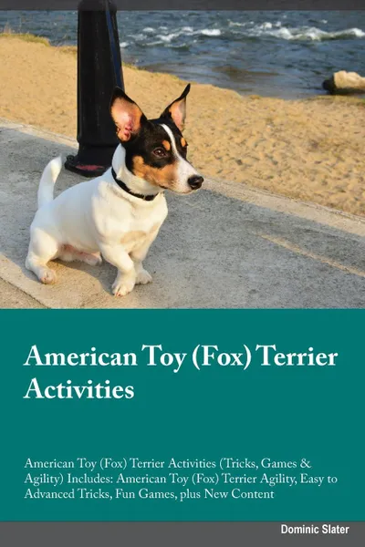 Обложка книги American Toy (Fox) Terrier Activities American Toy (Fox) Terrier Activities (Tricks, Games & Agility) Includes. American Toy (Fox) Terrier Agility, Easy to Advanced Tricks, Fun Games, plus New Content, Dominic Slater