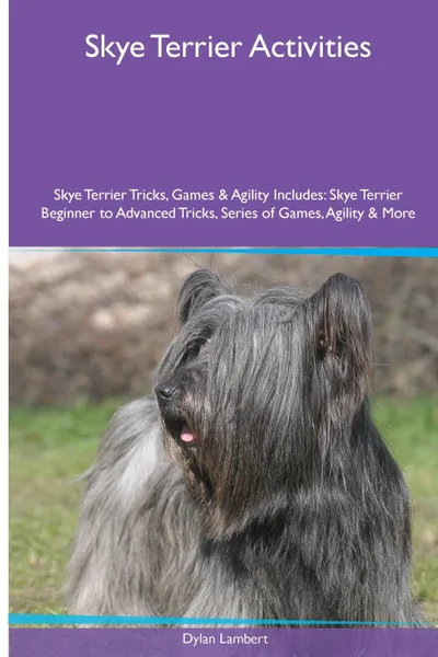 Обложка книги Skye Terrier  Activities Skye Terrier Tricks, Games & Agility. Includes. Skye Terrier Beginner to Advanced Tricks, Series of Games, Agility and More, Dylan Lambert