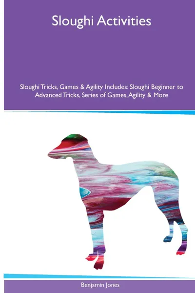 Обложка книги Sloughi  Activities Sloughi Tricks, Games & Agility. Includes. Sloughi Beginner to Advanced Tricks, Series of Games, Agility and More, Benjamin Jones