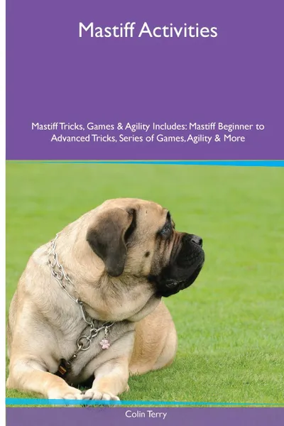 Обложка книги Mastiff  Activities Mastiff Tricks, Games & Agility. Includes. Mastiff Beginner to Advanced Tricks, Series of Games, Agility and More, Colin Terry