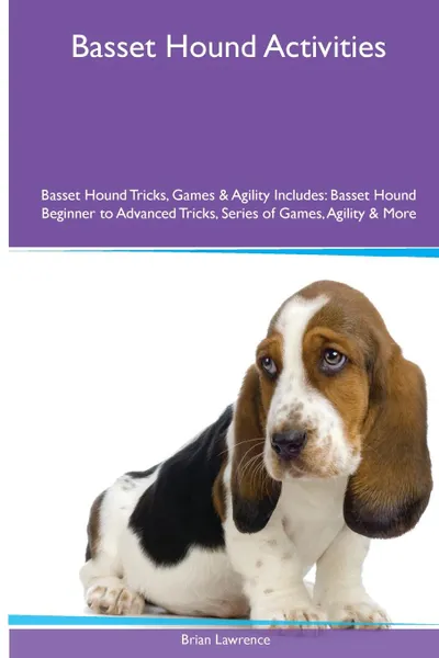 Обложка книги Basset Hound  Activities Basset Hound Tricks, Games & Agility. Includes. Basset Hound Beginner to Advanced Tricks, Series of Games, Agility and More, Brian Lawrence