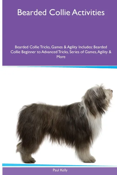 Обложка книги Bearded Collie  Activities Bearded Collie Tricks, Games & Agility. Includes. Bearded Collie Beginner to Advanced Tricks, Series of Games, Agility and More, Paul Kelly