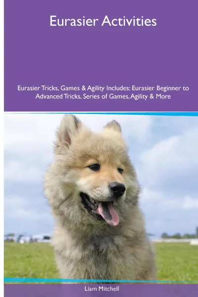 Обложка книги Eurasier  Activities Eurasier Tricks, Games & Agility. Includes. Eurasier Beginner to Advanced Tricks, Series of Games, Agility and More, Liam Mitchell