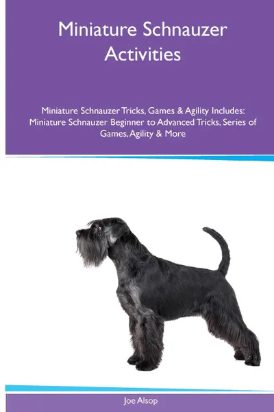 Обложка книги Miniature Schnauzer  Activities Miniature Schnauzer Tricks, Games & Agility. Includes. Miniature Schnauzer Beginner to Advanced Tricks, Series of Games, Agility and More, Joe Alsop