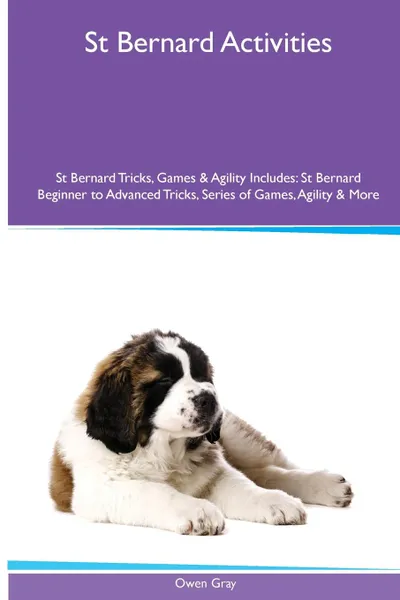 Обложка книги St Bernard  Activities St Bernard Tricks, Games & Agility. Includes. St Bernard Beginner to Advanced Tricks, Series of Games, Agility and More, Owen Gray