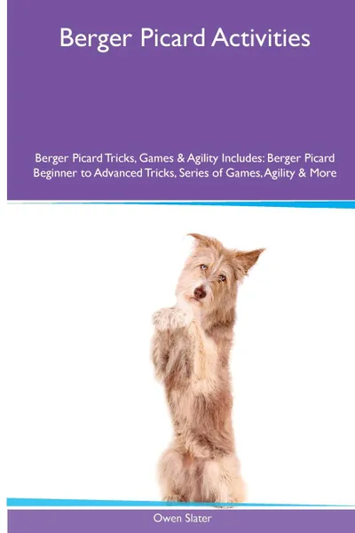 Обложка книги Berger Picard  Activities Berger Picard Tricks, Games & Agility. Includes. Berger Picard Beginner to Advanced Tricks, Series of Games, Agility and More, Owen Slater