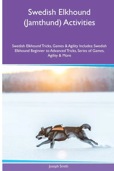 Обложка книги Swedish Elkhound (Jamthund) Activities Swedish Elkhound Tricks, Games & Agility. Includes. Swedish Elkhound Beginner to Advanced Tricks, Series of Games, Agility and More, Joseph Smith