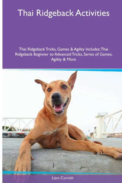 Обложка книги Thai Ridgeback  Activities Thai Ridgeback Tricks, Games & Agility. Includes. Thai Ridgeback Beginner to Advanced Tricks, Series of Games, Agility and More, Liam Cornish