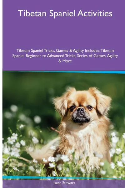 Обложка книги Tibetan Spaniel  Activities Tibetan Spaniel Tricks, Games & Agility. Includes. Tibetan Spaniel Beginner to Advanced Tricks, Series of Games, Agility and More, Isaac Stewart