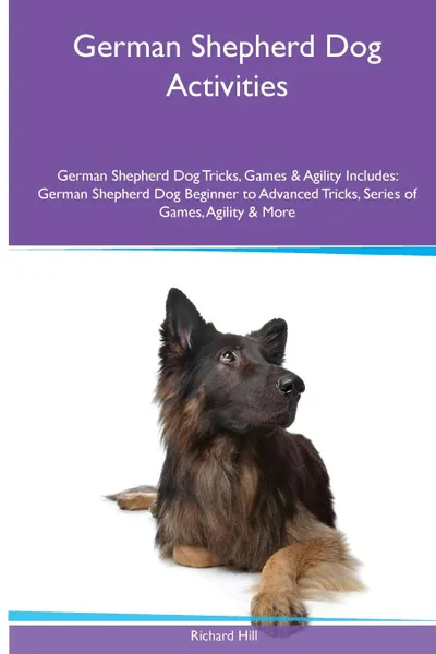 Обложка книги German Shepherd Dog  Activities German Shepherd Dog Tricks, Games & Agility. Includes. German Shepherd Dog Beginner to Advanced Tricks, Series of Games, Agility and More, Richard Hill