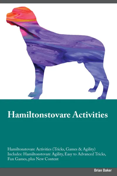 Обложка книги Hamiltonstovare Activities Hamiltonstovare Activities (Tricks, Games & Agility) Includes. Hamiltonstovare Agility, Easy to Advanced Tricks, Fun Games, plus New Content, Kevin Cornish