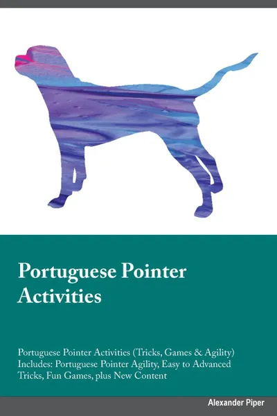 Обложка книги Portuguese Pointer Activities Portuguese Pointer Activities (Tricks, Games & Agility) Includes. Portuguese Pointer Agility, Easy to Advanced Tricks, Fun Games, plus New Content, Richard Lee