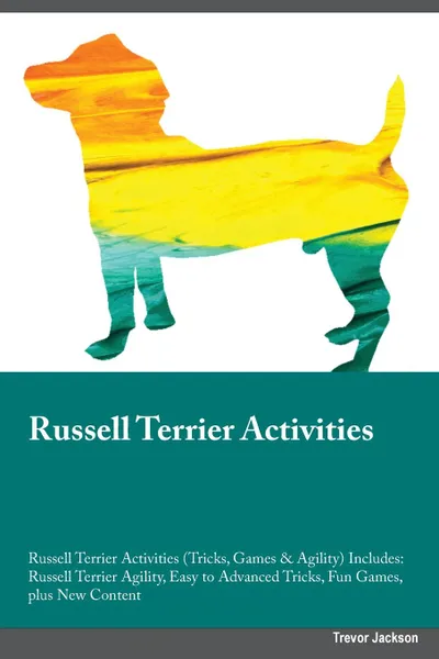 Обложка книги Russell Terrier Activities Russell Terrier Activities (Tricks, Games & Agility) Includes. Russell Terrier Agility, Easy to Advanced Tricks, Fun Games, plus New Content, Jonathan Chapman