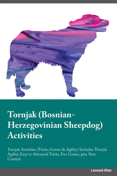 Обложка книги Tornjak Bosnian-Herzegovinian Sheepdog Activities Tornjak Activities (Tricks, Games & Agility) Includes. Tornjak Agility, Easy to Advanced Tricks, Fun Games, plus New Content, Joshua Graham